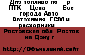 Диз.топливо по 30 р. ПТК. › Цена ­ 30 - Все города Авто » Автохимия, ГСМ и расходники   . Ростовская обл.,Ростов-на-Дону г.